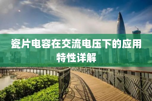 瓷片电容在交流电压下的应用特性详解
