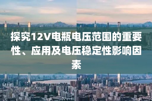 探究12V电瓶电压范围的重要性、应用及电压稳定性影响因素
