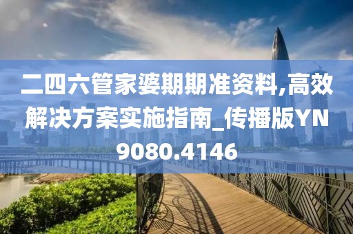 二四六管家婆期期准资料,高效解决方案实施指南_传播版YN9080.4146