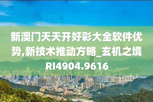 新澳门天天开好彩大全软件优势,新技术推动方略_玄机之境RI4904.9616