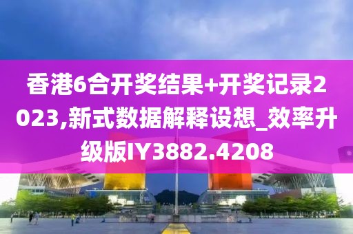 香港6合开奖结果+开奖记录2023,新式数据解释设想_效率升级版IY3882.4208