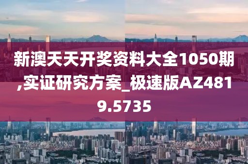 新澳天天开奖资料大全1050期,实证研究方案_极速版AZ4819.5735