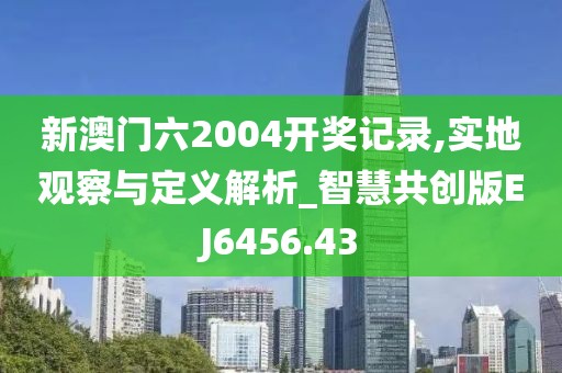 新澳门六2004开奖记录,实地观察与定义解析_智慧共创版EJ6456.43