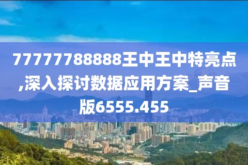 77777788888王中王中特亮点,深入探讨数据应用方案_声音版6555.455