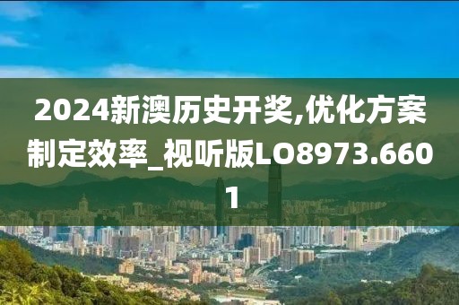 2024新澳历史开奖,优化方案制定效率_视听版LO8973.6601