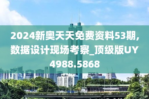 2024新奥天天免费资料53期,数据设计现场考察_顶级版UY4988.5868