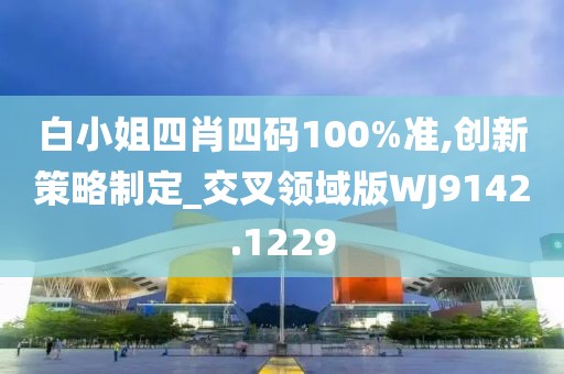 白小姐四肖四码100%准,创新策略制定_交叉领域版WJ9142.1229