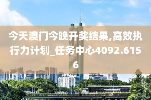 今天澳门今晚开奖结果,高效执行力计划_任务中心4092.6156