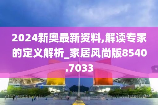 2024新奥最新资料,解读专家的定义解析_家居风尚版8540.7033