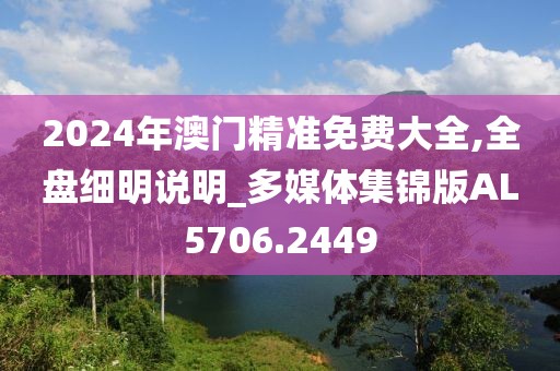 2024年澳门精准免费大全,全盘细明说明_多媒体集锦版AL5706.2449