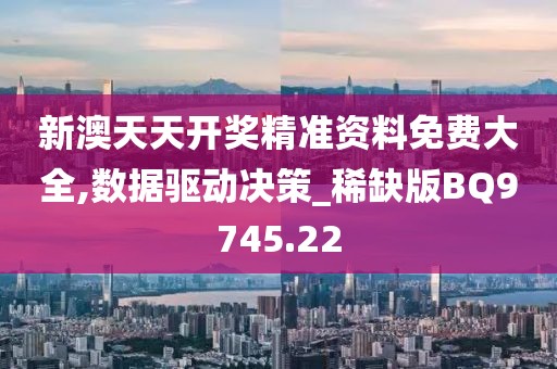 新澳天天开奖精准资料免费大全,数据驱动决策_稀缺版BQ9745.22