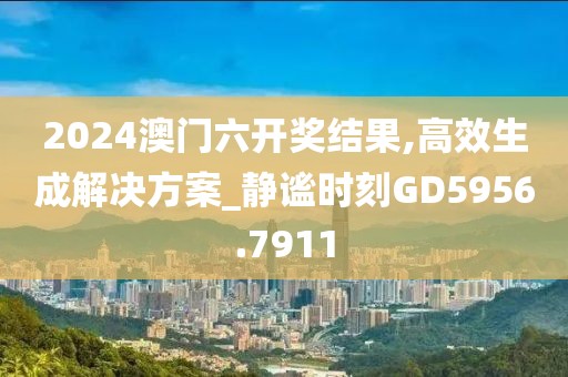 2024澳门六开奖结果,高效生成解决方案_静谧时刻GD5956.7911