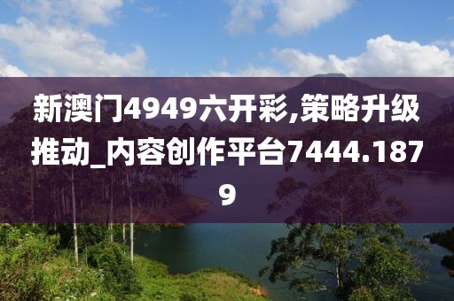 新澳门4949六开彩,策略升级推动_内容创作平台7444.1879