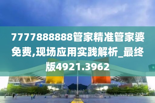 7777888888管家精准管家婆免费,现场应用实践解析_最终版4921.3962