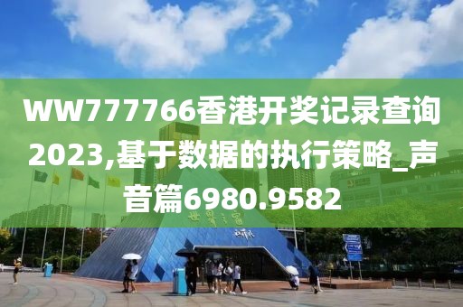 WW777766香港开奖记录查询2023,基于数据的执行策略_声音篇6980.9582