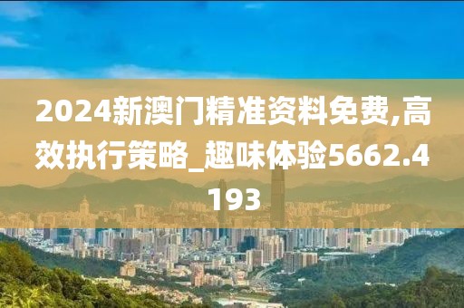 2024新澳门精准资料免费,高效执行策略_趣味体验5662.4193