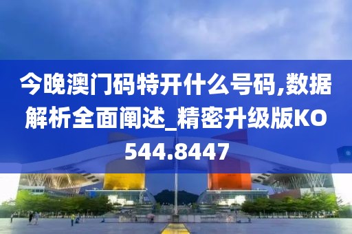 今晚澳门码特开什么号码,数据解析全面阐述_精密升级版KO544.8447