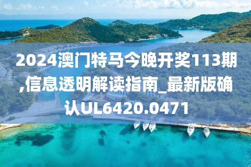 2024澳门特马今晚开奖113期,信息透明解读指南_最新版确认UL6420.0471