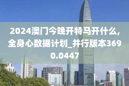 2024澳门今晚开特马开什么,全身心数据计划_并行版本3690.0447