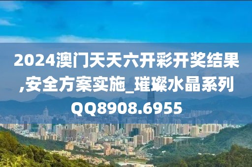 2024澳门天天六开彩开奖结果,安全方案实施_璀璨水晶系列QQ8908.6955