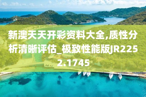 新澳天天开彩资料大全,质性分析清晰评估_极致性能版JR2252.1745