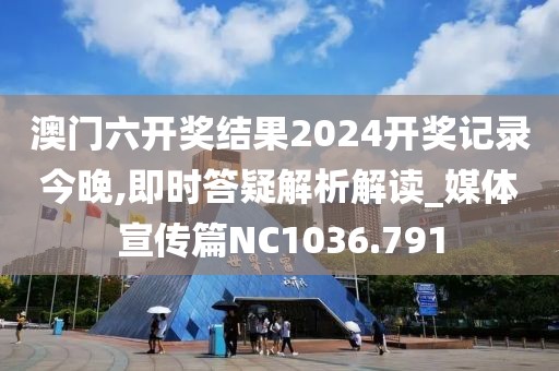 澳门六开奖结果2024开奖记录今晚,即时答疑解析解读_媒体宣传篇NC1036.791