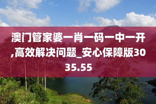 澳门管家婆一肖一码一中一开,高效解决问题_安心保障版3035.55