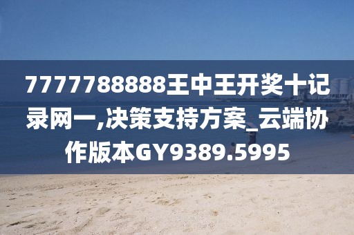7777788888王中王开奖十记录网一,决策支持方案_云端协作版本GY9389.5995
