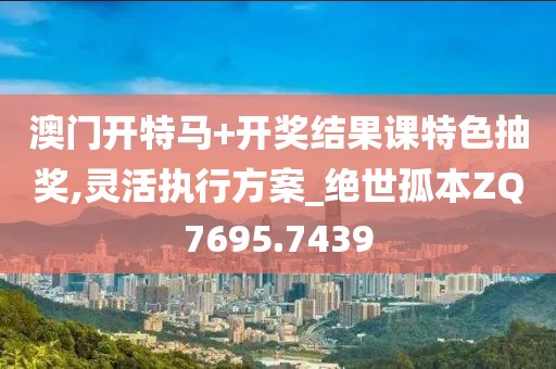 澳门开特马+开奖结果课特色抽奖,灵活执行方案_绝世孤本ZQ7695.7439