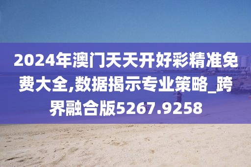 2024年澳门天天开好彩精准免费大全,数据揭示专业策略_跨界融合版5267.9258