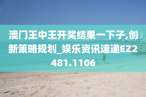澳门王中王开奖结果一下子,创新策略规划_娱乐资讯速递EZ2481.1106