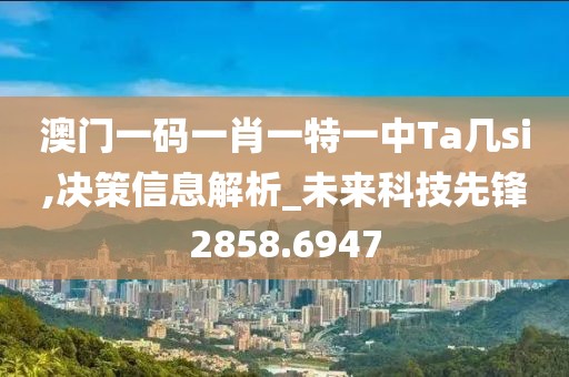 澳门一码一肖一特一中Ta几si,决策信息解析_未来科技先锋2858.6947