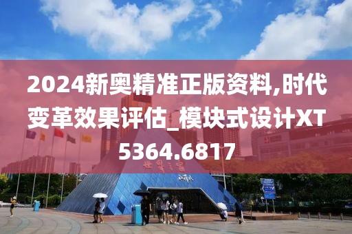 2024新奥精准正版资料,时代变革效果评估_模块式设计XT5364.6817