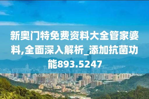 新奥门特免费资料大全管家婆料,全面深入解析_添加抗菌功能893.5247
