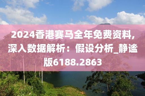 2024香港赛马全年免费资料,深入数据解析：假设分析_静谧版6188.2863