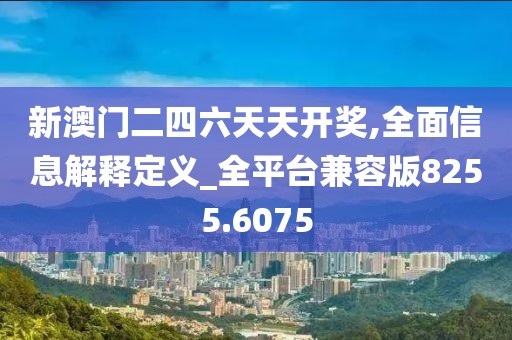 新澳门二四六天天开奖,全面信息解释定义_全平台兼容版8255.6075