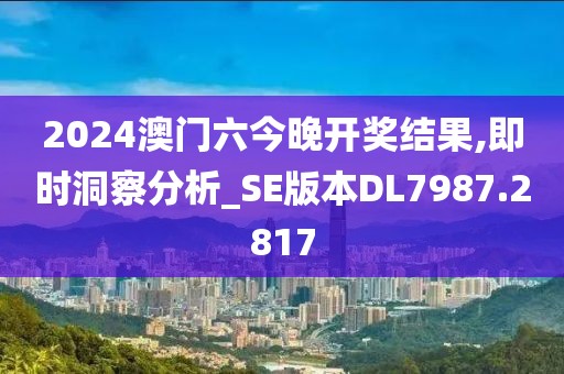 2024澳门六今晚开奖结果,即时洞察分析_SE版本DL7987.2817