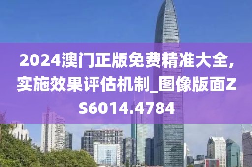 2024澳门正版免费精准大全,实施效果评估机制_图像版面ZS6014.4784