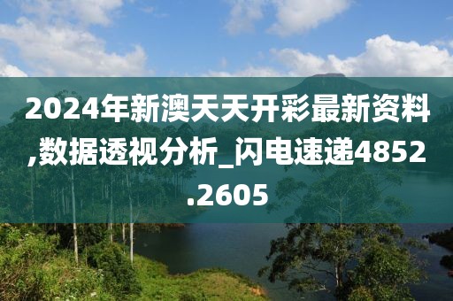 2024年新澳天天开彩最新资料,数据透视分析_闪电速递4852.2605