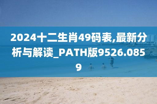 2024十二生肖49码表,最新分析与解读_PATH版9526.0859