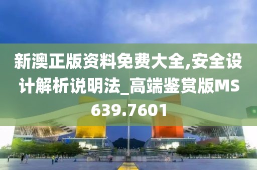 新澳正版资料免费大全,安全设计解析说明法_高端鉴赏版MS639.7601