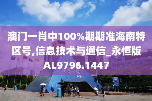 澳门一肖中100%期期准海南特区号,信息技术与通信_永恒版AL9796.1447
