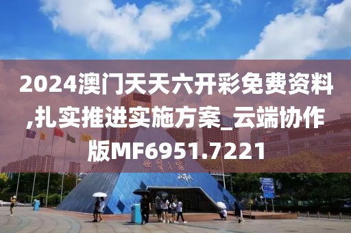 2024澳门天天六开彩免费资料,扎实推进实施方案_云端协作版MF6951.7221
