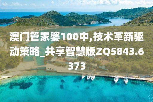 澳门管家婆100中,技术革新驱动策略_共享智慧版ZQ5843.6373