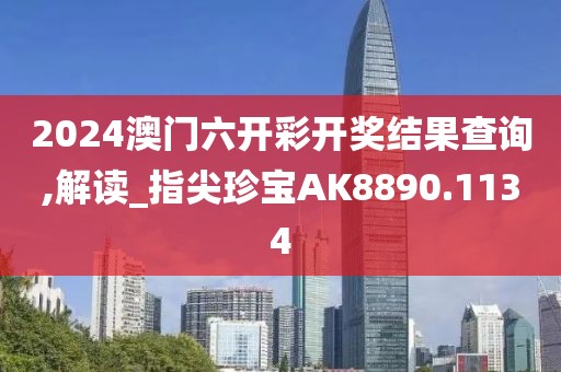 2024澳门六开彩开奖结果查询,解读_指尖珍宝AK8890.1134