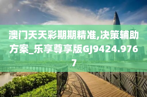 澳门天天彩期期精准,决策辅助方案_乐享尊享版GJ9424.9767