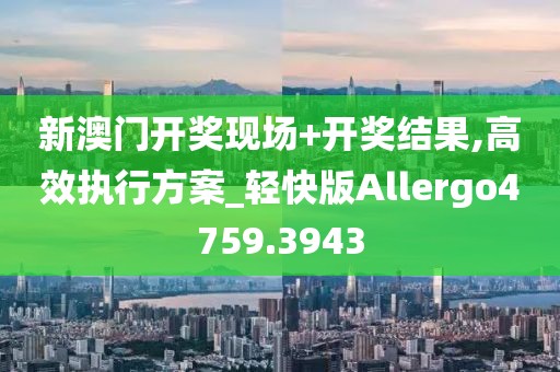新澳门开奖现场+开奖结果,高效执行方案_轻快版Allergo4759.3943
