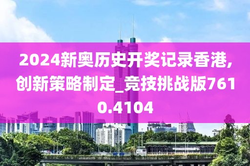 2024新奥历史开奖记录香港,创新策略制定_竞技挑战版7610.4104