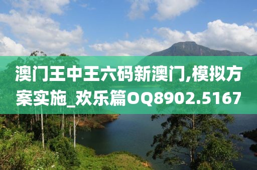 澳门王中王六码新澳门,模拟方案实施_欢乐篇OQ8902.5167