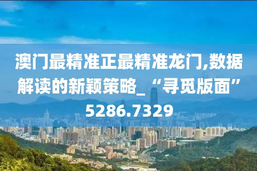 澳门最精准正最精准龙门,数据解读的新颖策略_“寻觅版面”5286.7329